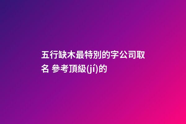 五行缺木最特別的字公司取名 參考頂級(jí)的-第1張-公司起名-玄機(jī)派